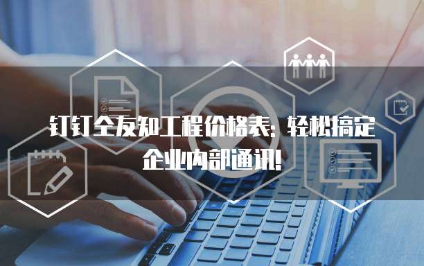 钉钉仝友知工程价格表: 轻松搞定企业内部通讯!
