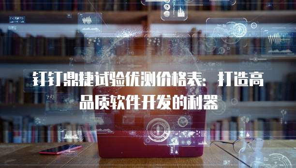 钉钉鼎捷试验优测价格表:打造高品质软件开发的利器