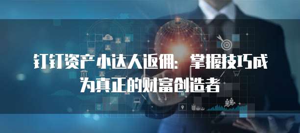 钉钉资产小达人返佣:掌握技巧成为真正的财富创造者