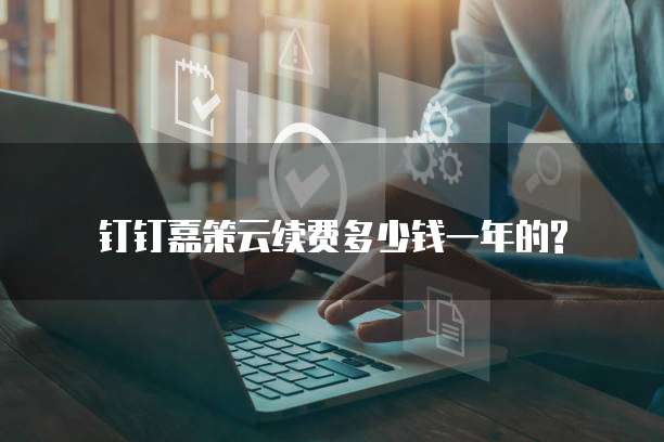 钉钉嘉策云续费多少钱一年的?