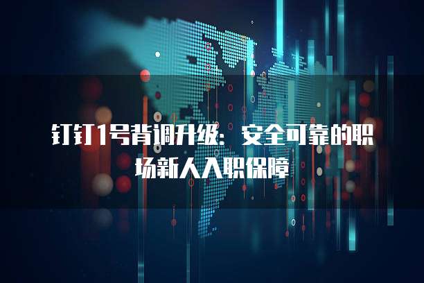 钉钉1号背调升级:安全可靠的职场新人入职保障