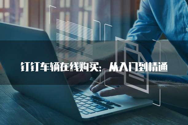 钉钉车辆在线购买:从入门到精通
