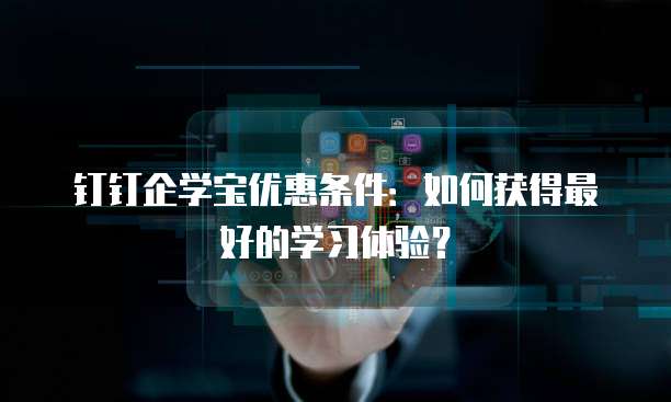 钉钉企学宝优惠条件:如何获得最好的学习体验?