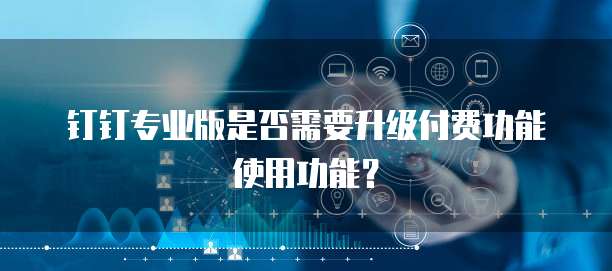钉钉专业版是否需要升级付费功能使用功能?