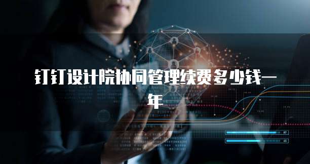 钉钉设计院协同管理续费多少钱一年