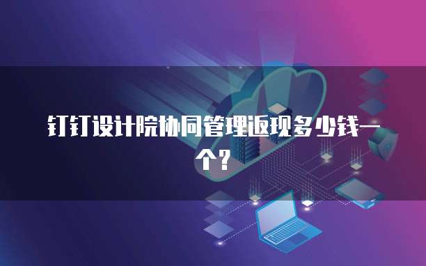 钉钉设计院协同管理返现多少钱一个？