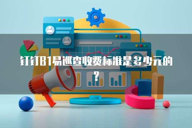 钉钉B1易巡查收费标准是多少元的?