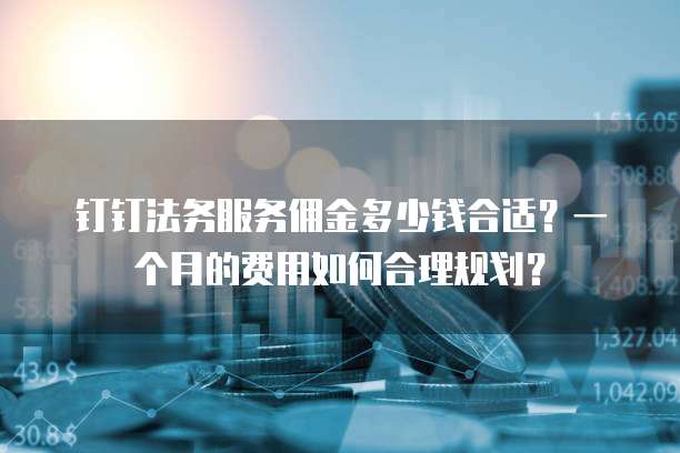 钉钉法务服务佣金多少钱合适?一个月的费用如何合理规划?