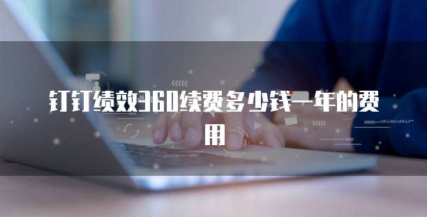 钉钉绩效360续费多少钱一年的费用