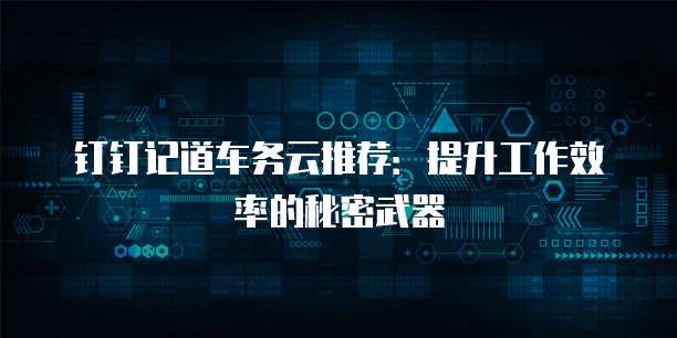 钉钉记道车务云推荐:提升工作效率的秘密武器