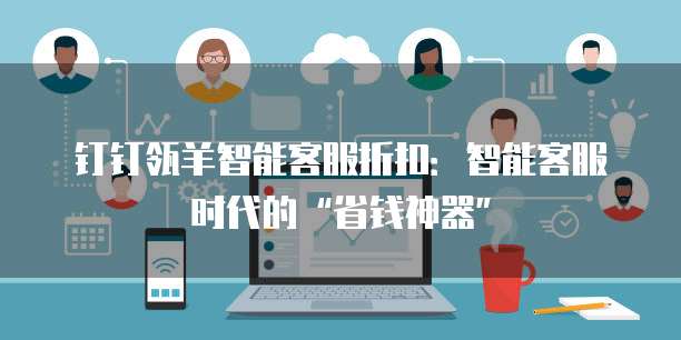 钉钉瓴羊智能客服折扣:智能客服时代的“省钱神器”