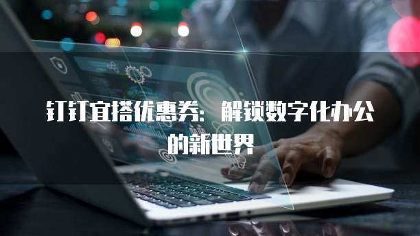钉钉宜搭优惠券:解锁数字化办公的新世界