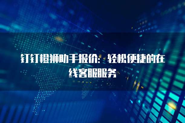 钉钉橙狮助手报价:轻松便捷的在线客服服务