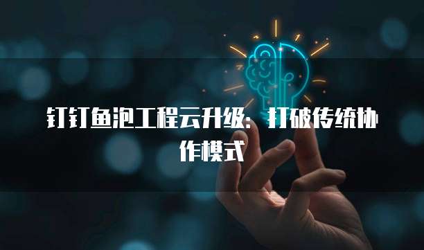 钉钉鱼泡工程云升级:打破传统协作模式