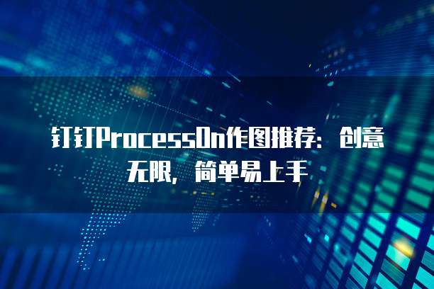 钉钉ProcessOn作图推荐:创意无限,简单易上手