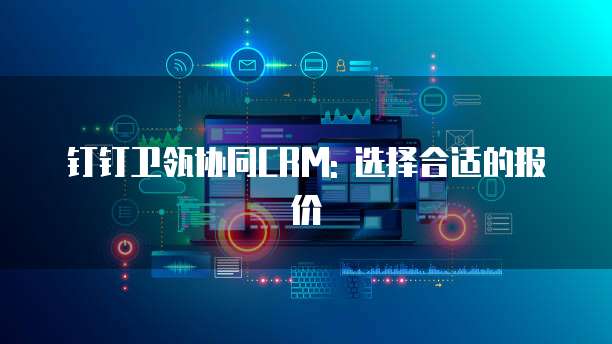 钉钉卫瓴协同CRM: 选择合适的报价
