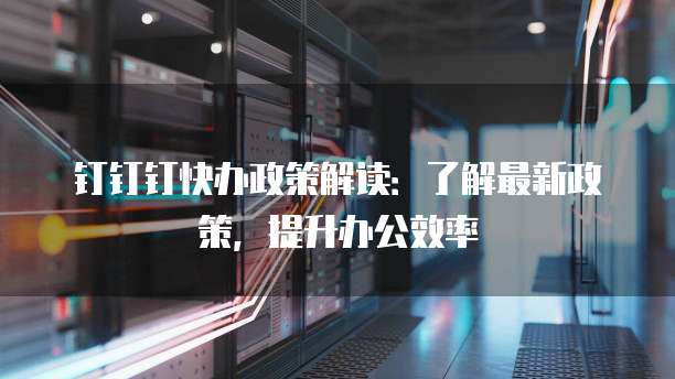 钉钉钉快办政策解读:了解最新政策,提升办公效率