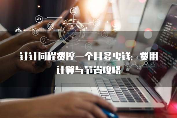 钉钉同程费控一个月多少钱:费用计算与节省攻略