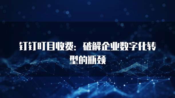 钉钉盯目收费:破解企业数字化转型的瓶颈