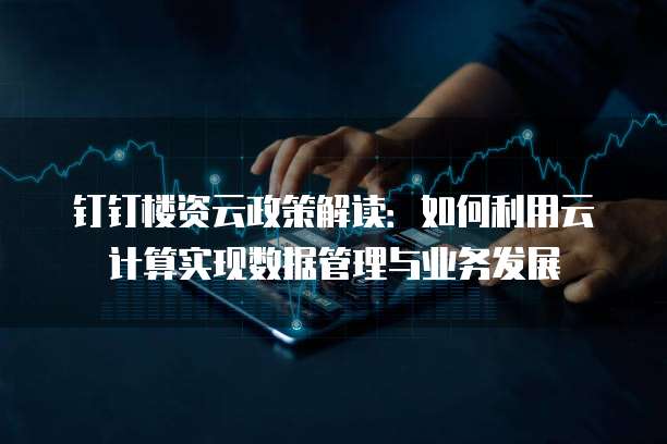 钉钉楼资云政策解读:如何利用云计算实现数据管理与业务发展