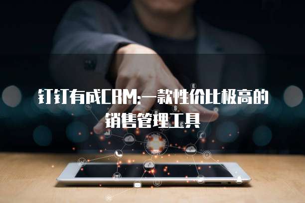 钉钉有成CRM:一款性价比极高的销售管理工具