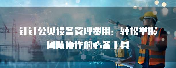 钉钉公贝设备管理费用:轻松掌握团队协作的必备工具