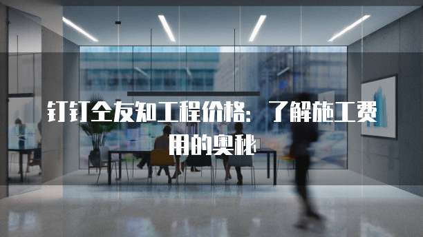 钉钉仝友知工程价格:了解施工费用的奥秘