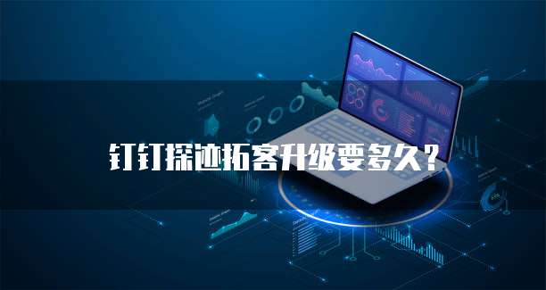 钉钉探迹拓客升级要多久？