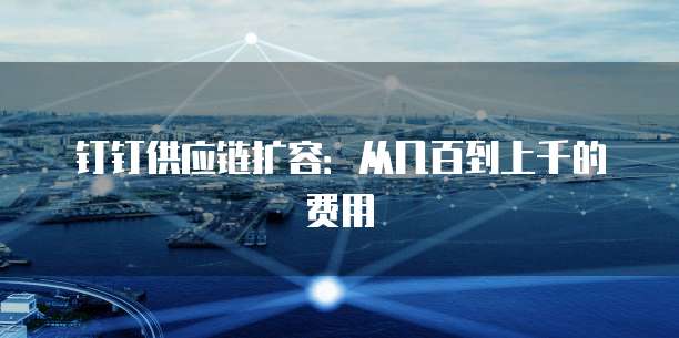 钉钉供应链扩容:从几百到上千的费用