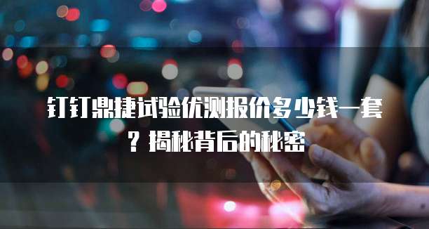 钉钉鼎捷试验优测报价多少钱一套?揭秘背后的秘密