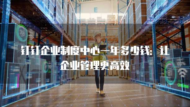 钉钉企业制度中心一年多少钱:让企业管理更高效