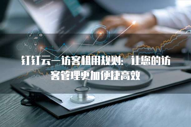 钉钉云一访客租用规则：让您的访客管理更加便捷高效