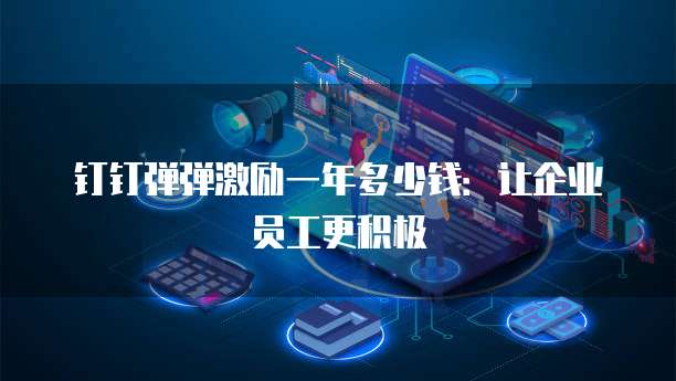 钉钉弹弹激励一年多少钱:让企业员工更积极