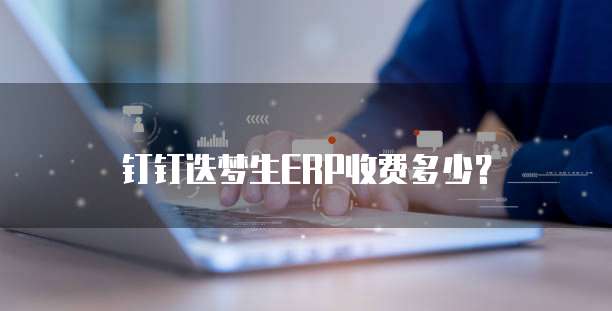 钉钉迭梦生ERP收费多少?