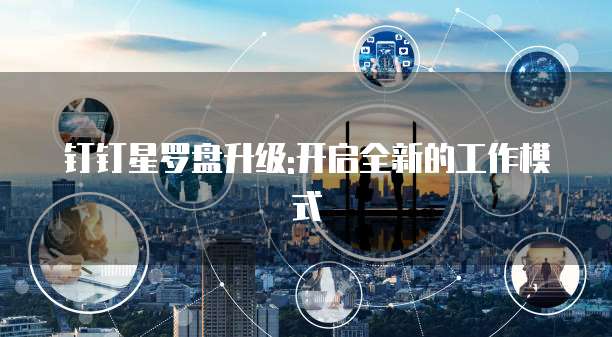 钉钉星罗盘升级:开启全新的工作模式