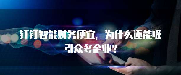 钉钉智能财务便宜,为什么还能吸引众多企业?