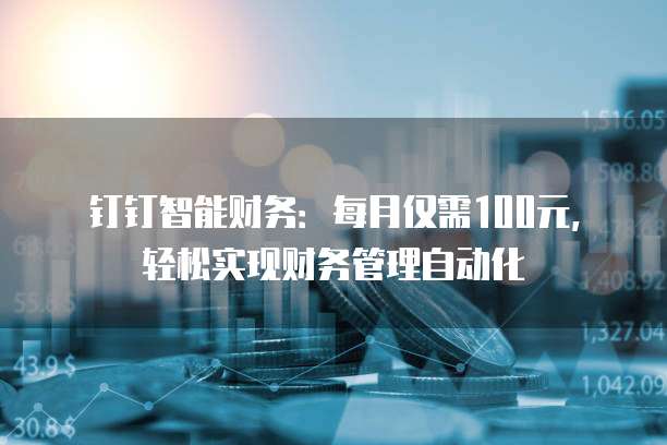 钉钉智能财务:每月仅需100元,轻松实现财务管理自动化