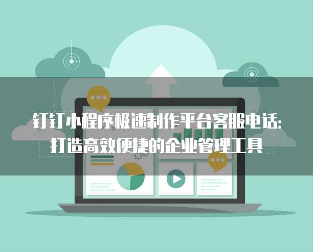 钉钉小程序极速制作平台客服电话:打造高效便捷的企业管理工具