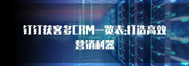 钉钉获客多CRM一览表:打造高效营销利器