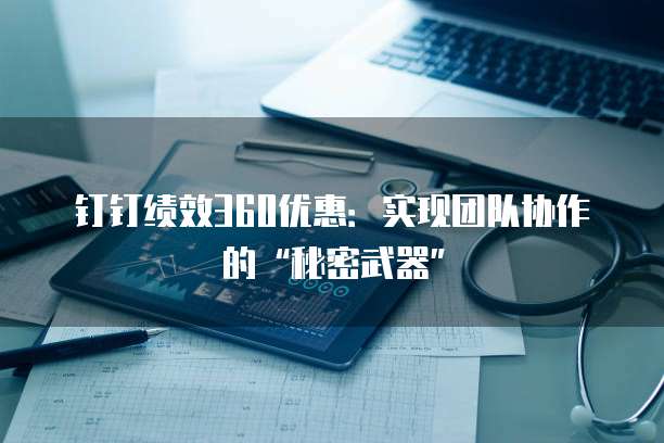 钉钉绩效360优惠:实现团队协作的“秘密武器”
