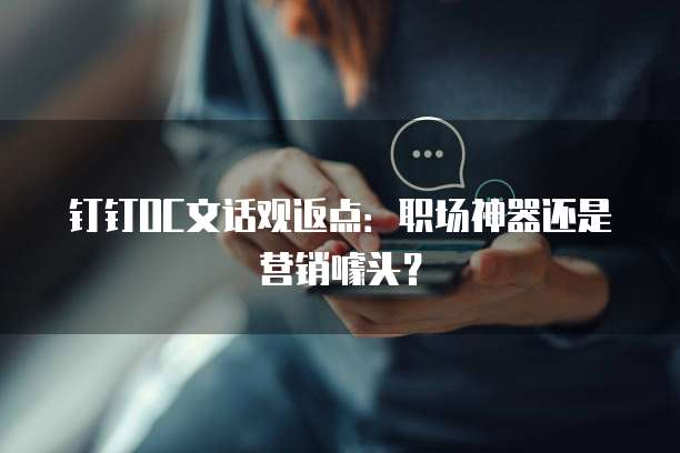 钉钉OC文话观返点:职场神器还是营销噱头?
