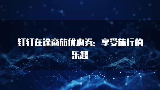 钉钉在途商旅优惠券:享受旅行的乐趣