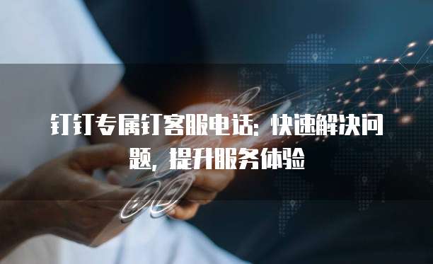 钉钉专属钉客服电话: 快速解决问题, 提升服务体验