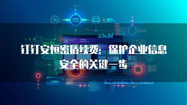 钉钉安恒密盾续费:保护企业信息安全的关键一步