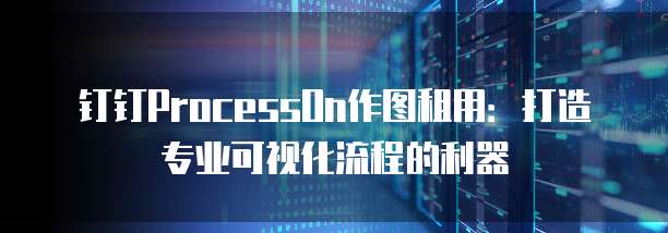 钉钉ProcessOn作图租用：打造专业可视化流程的利器