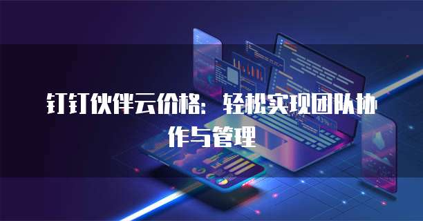 钉钉伙伴云价格:轻松实现团队协作与管理
