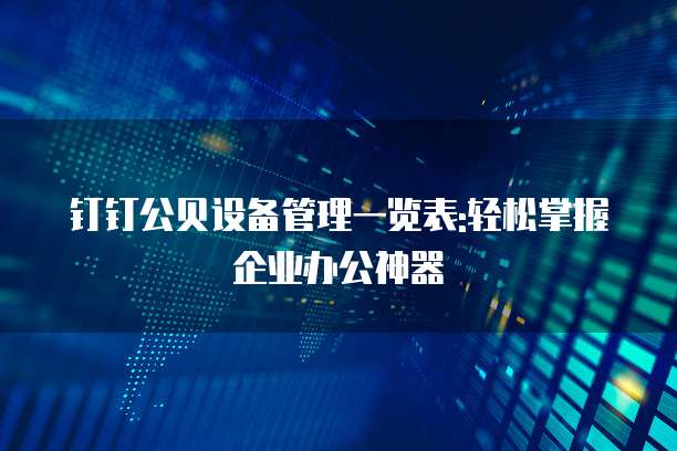 钉钉公贝设备管理一览表:轻松掌握企业办公神器