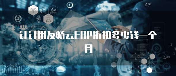 钉钉用友畅云ERP折扣多少钱一个月