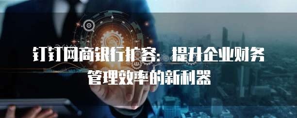 钉钉网商银行扩容：提升企业财务管理效率的新利器
