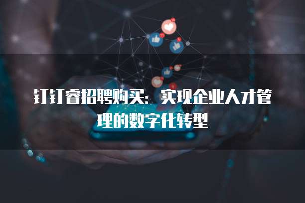 钉钉睿招聘购买:实现企业人才管理的数字化转型